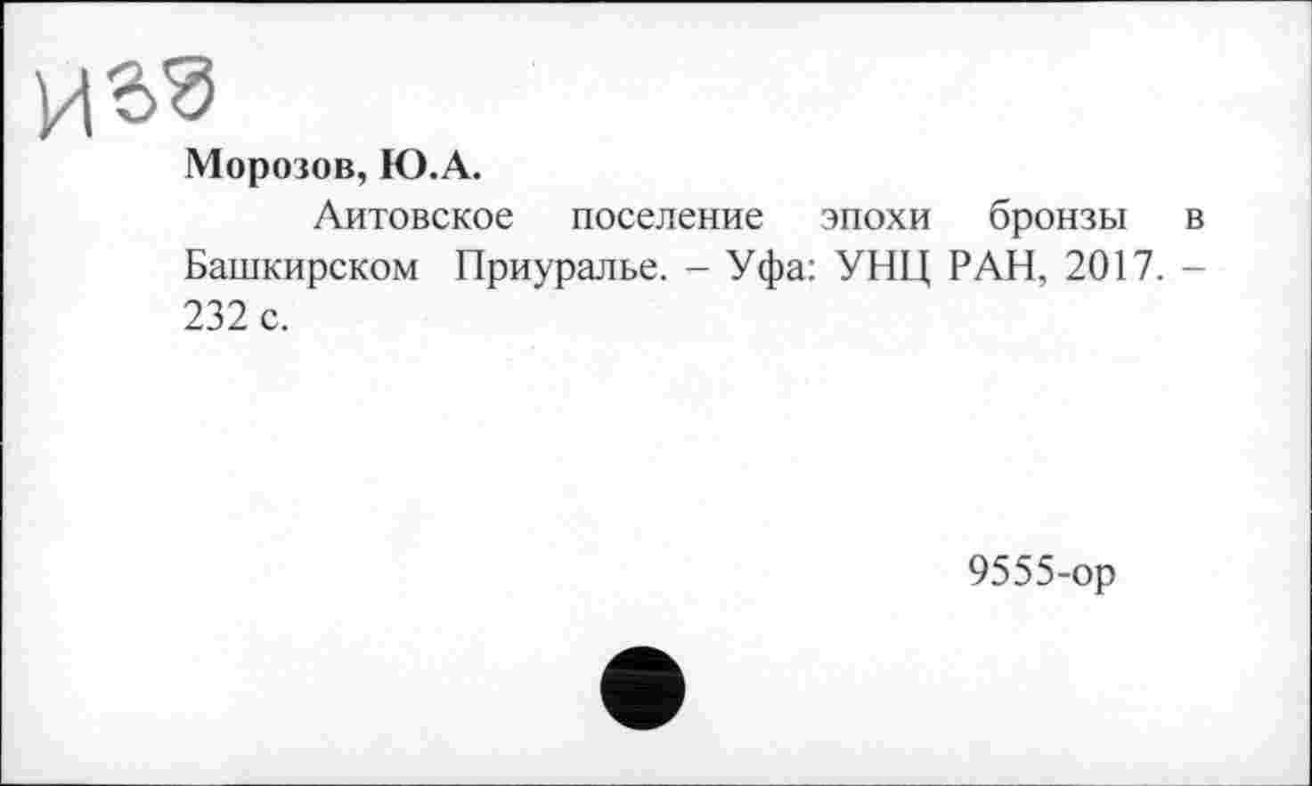 ﻿Морозов, Ю.А.
Литовское поселение эпохи бронзы в Башкирском Приуралье. - Уфа: УНЦ РАН, 2017. -232 с.
9555-ор